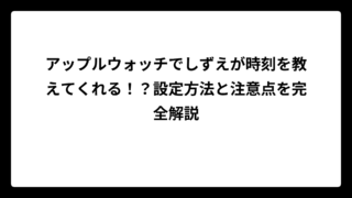 アップルウォッチでしずえが時刻を教えてくれる！？設定方法と注意点を完全解説