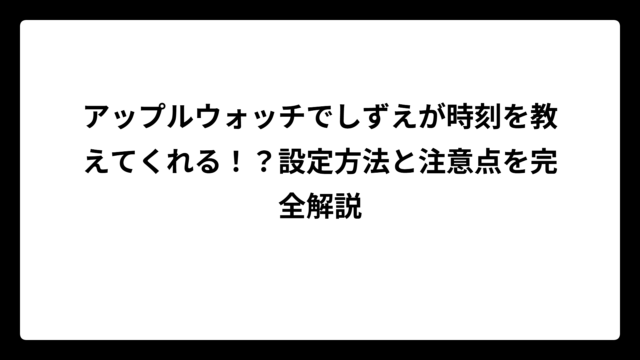 アップルウォッチでしずえが時刻を教えてくれる！？設定方法と注意点を完全解説