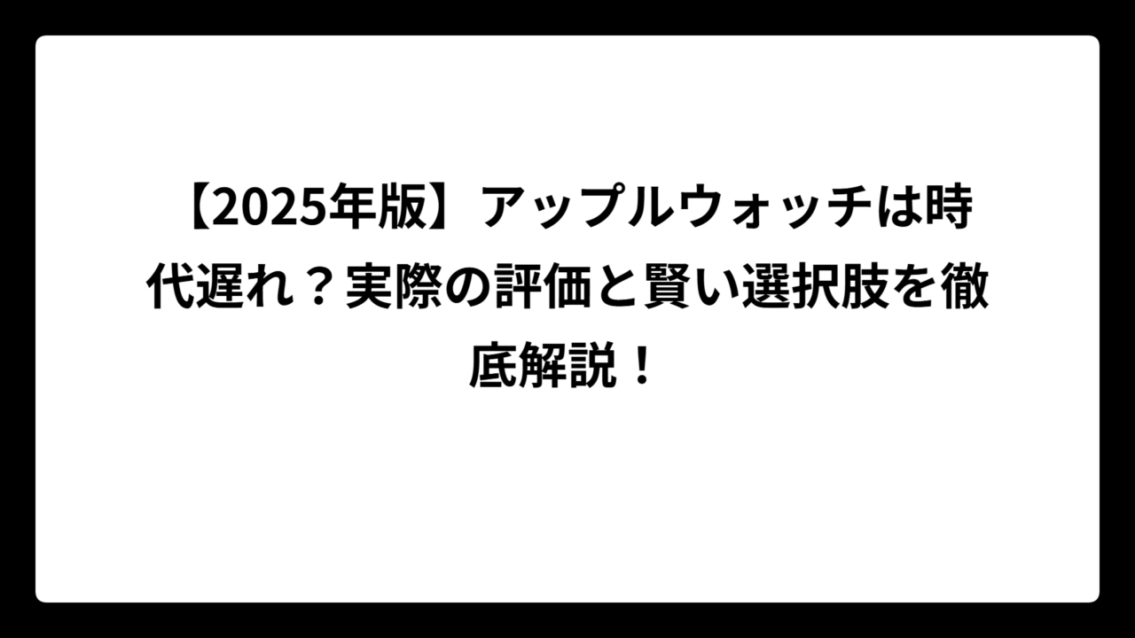 【2025年版】アップルウォッチは時代遅れ？実際の評価と賢い選択肢を徹底解説！