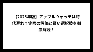 【2025年版】アップルウォッチは時代遅れ？実際の評価と賢い選択肢を徹底解説！