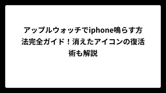 アップルウォッチでiphone鳴らす方法完全ガイド！消えたアイコンの復活術も解説