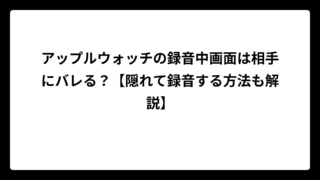 アップルウォッチの録音中画面は相手にバレる？【隠れて録音する方法も解説】