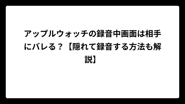 アップルウォッチの録音中画面は相手にバレる？【隠れて録音する方法も解説】