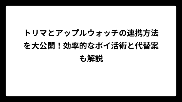 トリマとアップルウォッチの連携方法を大公開！効率的なポイ活術と代替案も解説