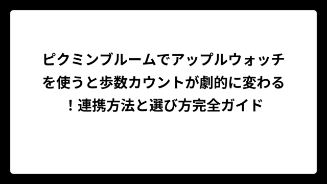 ピクミンブルームでアップルウォッチを使うと歩数カウントが劇的に変わる！連携方法と選び方完全ガイド