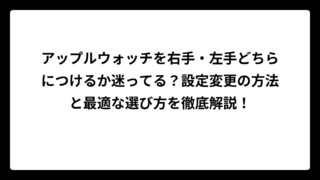 アップルウォッチを右手・左手どちらにつけるか迷ってる？設定変更の方法と最適な選び方を徹底解説！