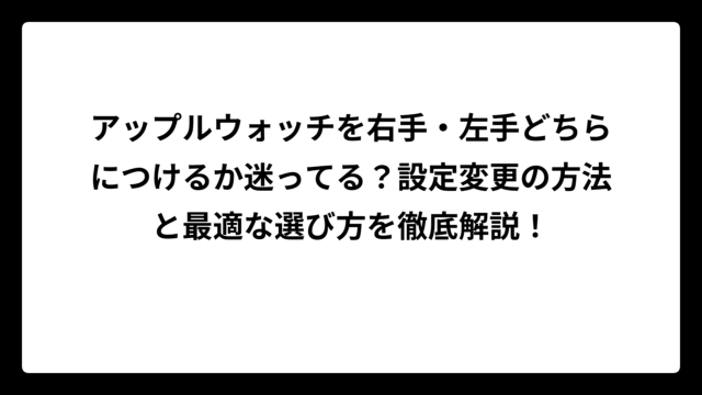 アップルウォッチを右手・左手どちらにつけるか迷ってる？設定変更の方法と最適な選び方を徹底解説！