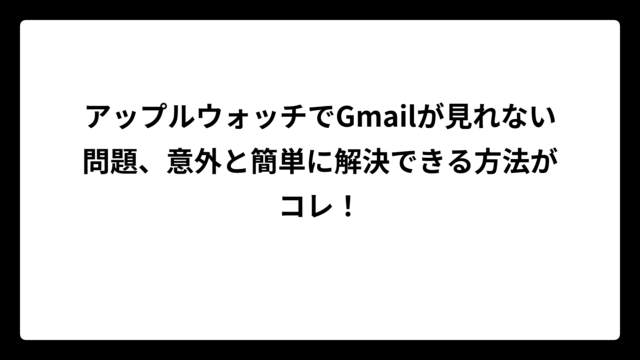アップルウォッチでGmailが見れない問題、意外と簡単に解決できる方法がコレ！
