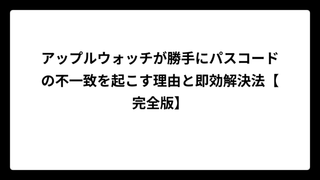 アップルウォッチが勝手にパスコードの不一致を起こす理由と即効解決法【完全版】