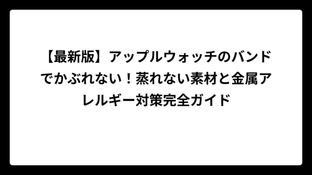 【最新版】アップルウォッチのバンドでかぶれない！蒸れない素材と金属アレルギー対策完全ガイド