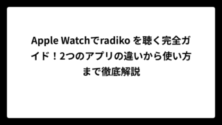 Apple Watchでradiko を聴く完全ガイド！2つのアプリの違いから使い方まで徹底解説