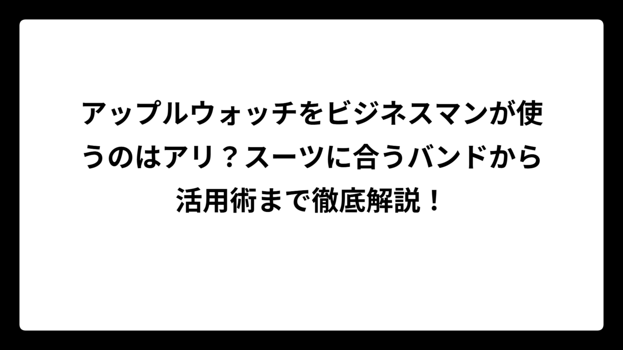 アップルウォッチをビジネスマンが使うのはアリ？スーツに合うバンドから活用術まで徹底解説！