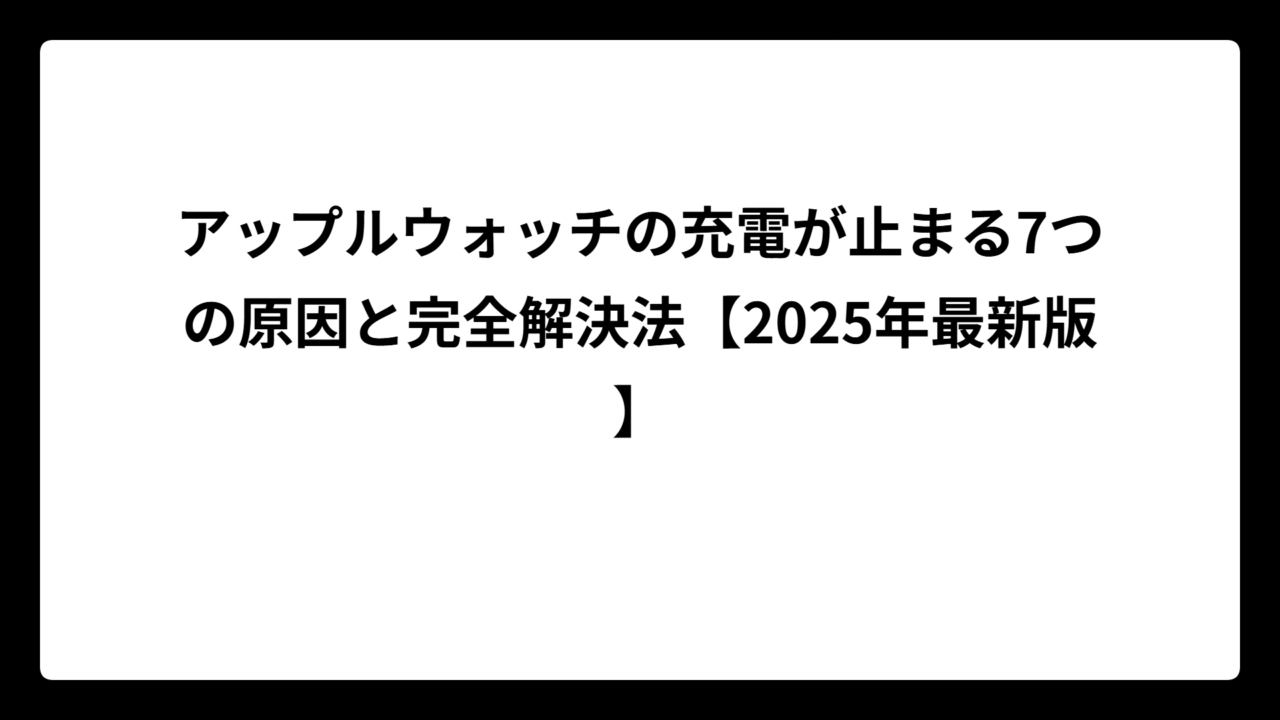 アップルウォッチの充電が止まる7つの原因と完全解決法【2025年最新版】
