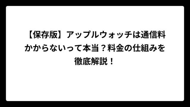 【保存版】アップルウォッチは通信料かからないって本当？料金の仕組みを徹底解説！