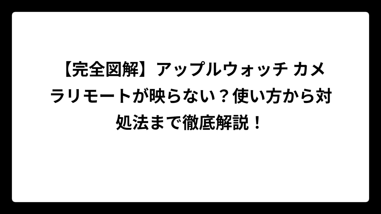 【完全図解】アップルウォッチ カメラリモートが映らない？使い方から対処法まで徹底解説！
