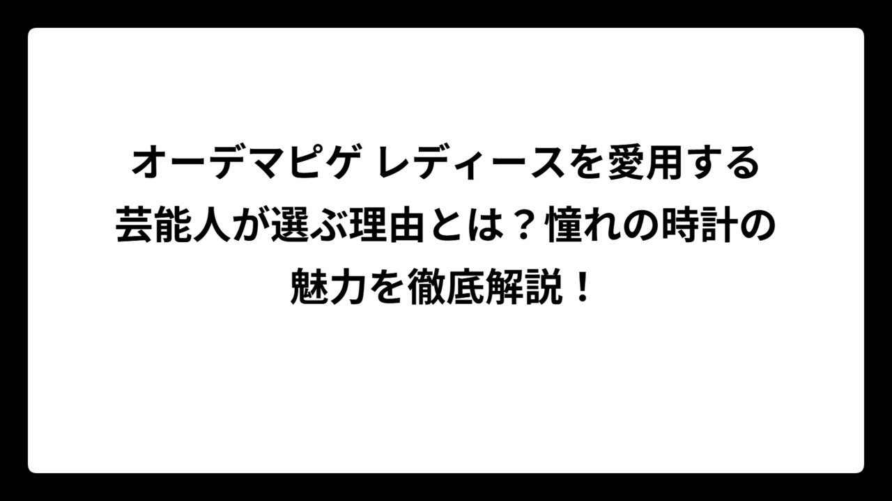 オーデマピゲ レディースを愛用する芸能人が選ぶ理由とは？憧れの時計の魅力を徹底解説！