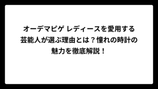 オーデマピゲ レディースを愛用する芸能人が選ぶ理由とは？憧れの時計の魅力を徹底解説！