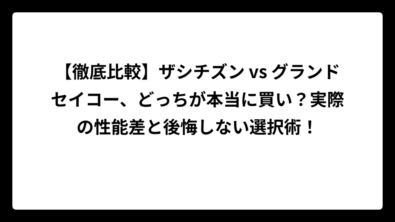 【徹底比較】ザシチズン vs グランドセイコー、どっちが本当に買い？実際の性能差と後悔しない選択術！