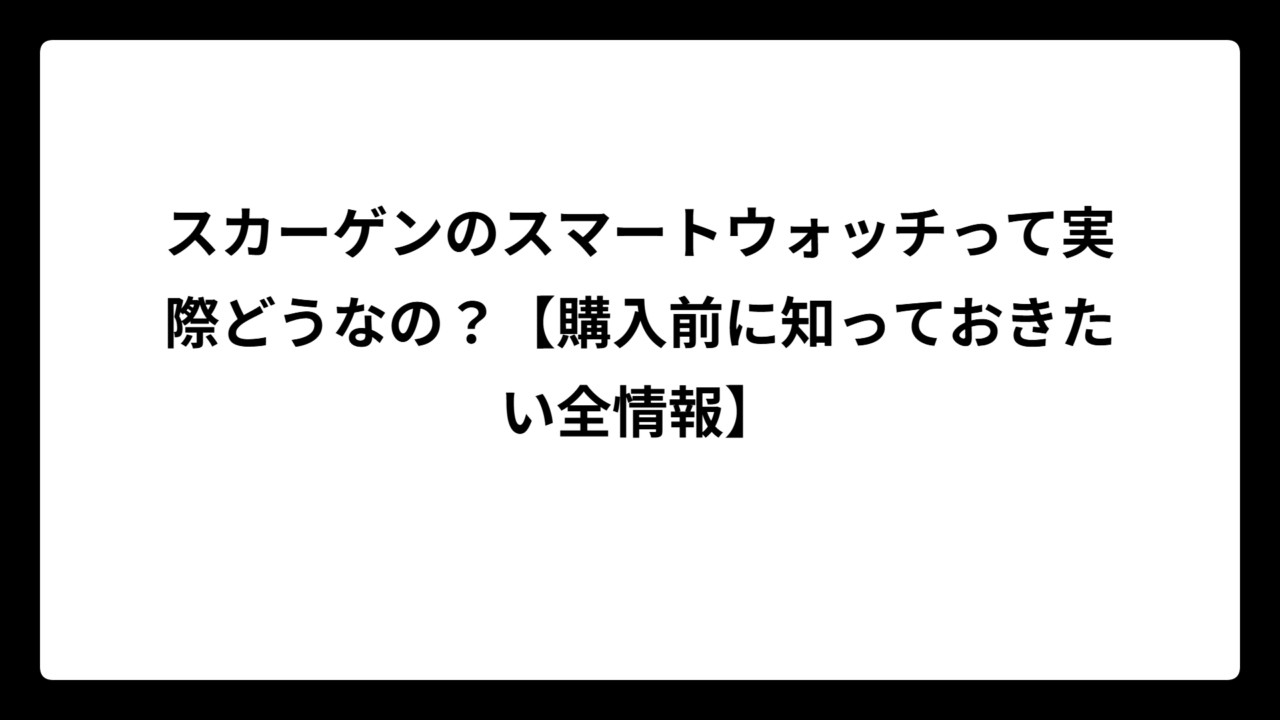 スカーゲンのスマートウォッチって実際どうなの？【購入前に知っておきたい全情報】
