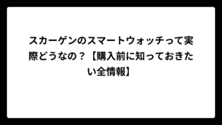スカーゲンのスマートウォッチって実際どうなの？【購入前に知っておきたい全情報】