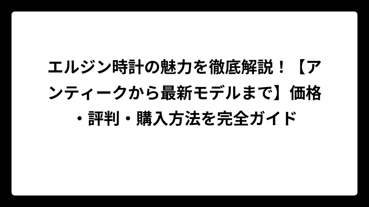エルジン時計の魅力を徹底解説！【アンティークから最新モデルまで】価格・評判・購入方法を完全ガイド