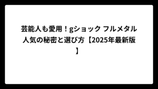 芸能人も愛用！gショック フルメタル人気の秘密と選び方【2025年最新版】