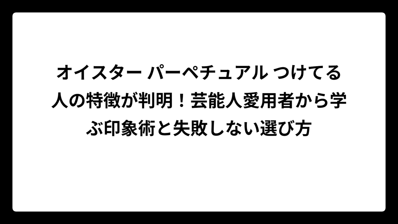 オイスター パーペチュアル つけてる人の特徴が判明！芸能人愛用者から学ぶ印象術と失敗しない選び方
