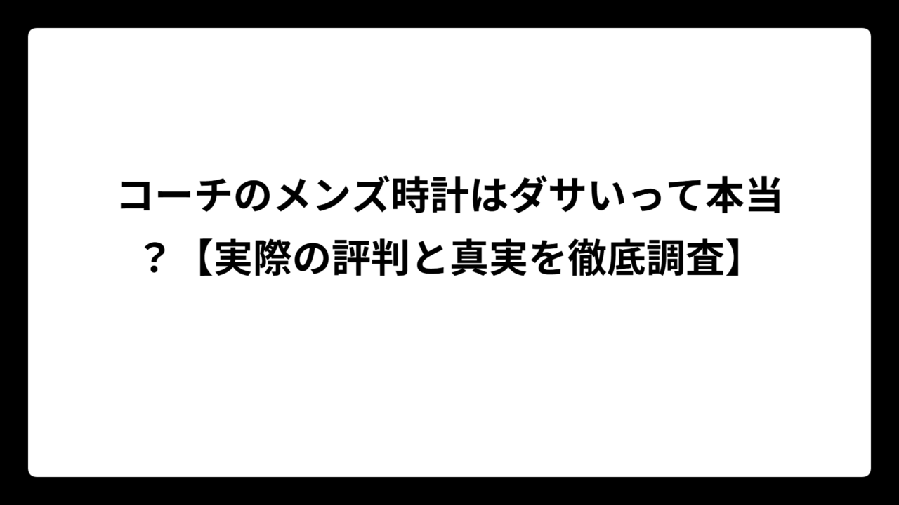 コーチのメンズ時計はダサいって本当？【実際の評判と真実を徹底調査】