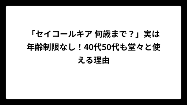「セイコールキア 何歳まで？」実は年齢制限なし！40代50代も堂々と使える理由