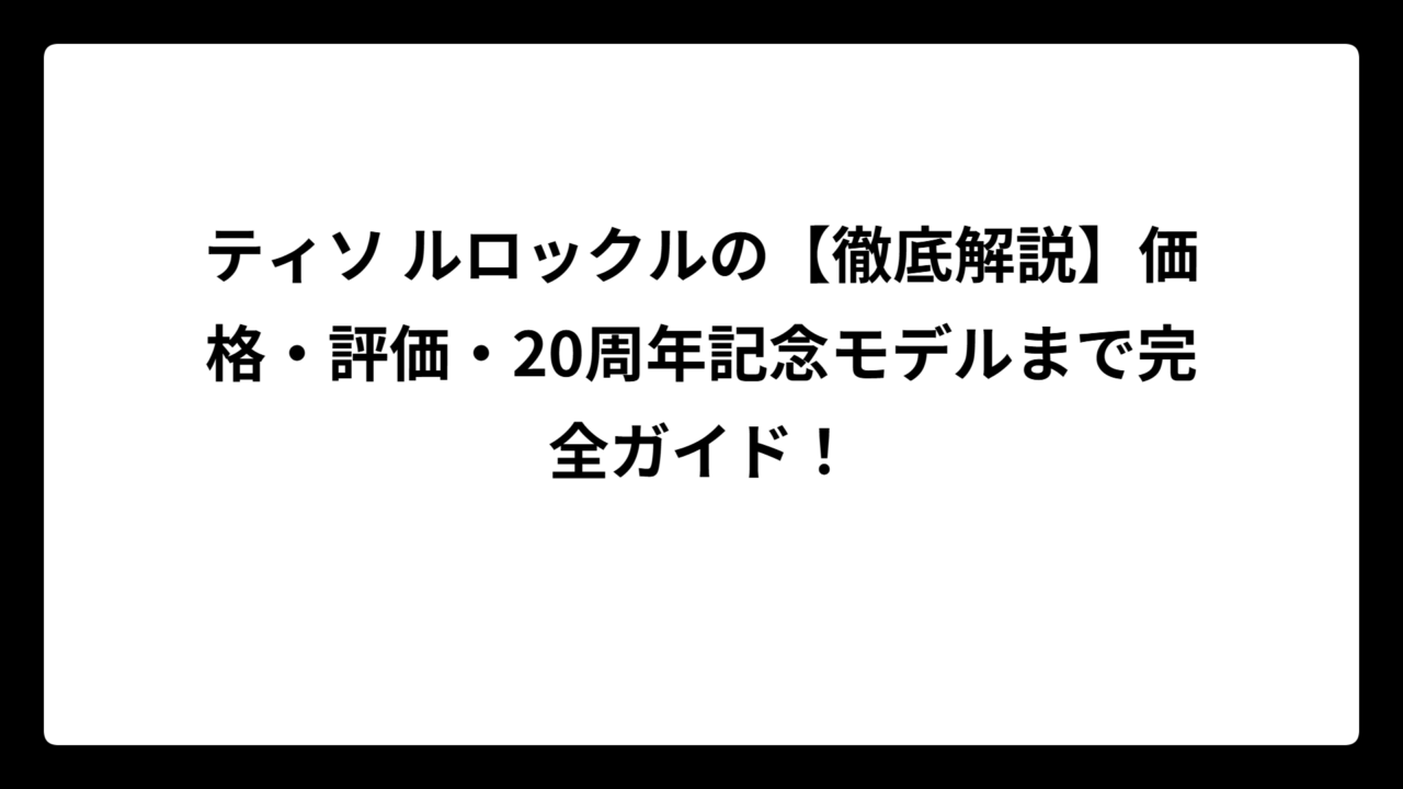 ティソ ルロックルの【徹底解説】価格・評価・20周年記念モデルまで完全ガイド！