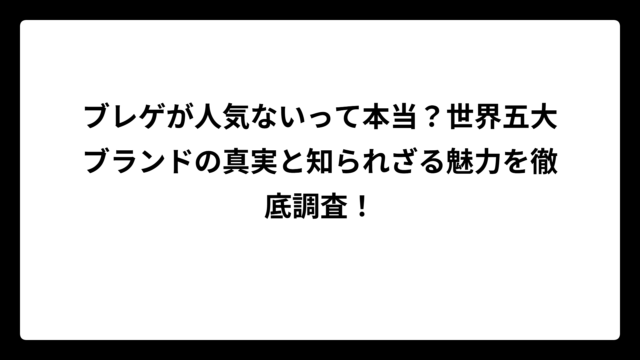 ブレゲが人気ないって本当？世界五大ブランドの真実と知られざる魅力を徹底調査！
