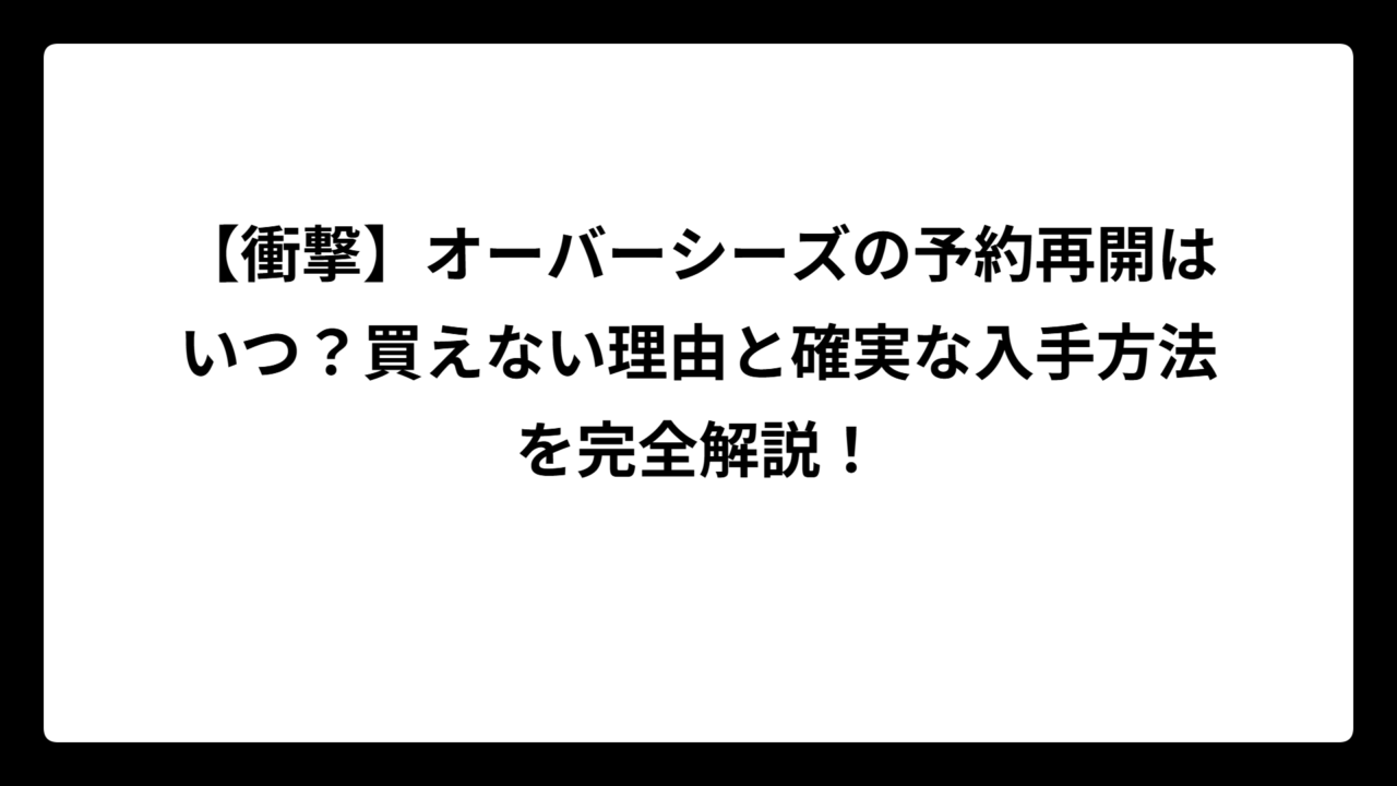 【衝撃】オーバーシーズの予約再開はいつ？買えない理由と確実な入手方法を完全解説！