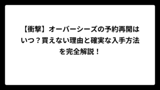 【衝撃】オーバーシーズの予約再開はいつ？買えない理由と確実な入手方法を完全解説！