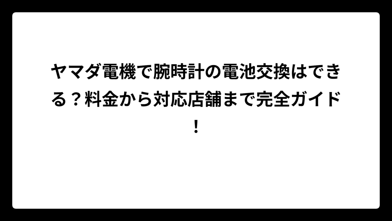 ヤマダ電機で腕時計の電池交換はできる？料金から対応店舗まで完全ガイド！