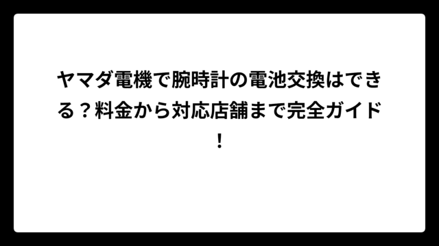 ヤマダ電機で腕時計の電池交換はできる？料金から対応店舗まで完全ガイド！