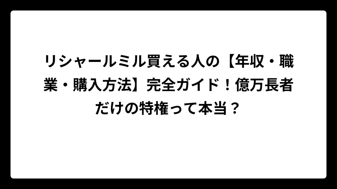 リシャールミル買える人の【年収・職業・購入方法】完全ガイド！億万長者だけの特権って本当？