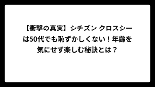 【衝撃の真実】シチズン クロスシーは50代でも恥ずかしくない！年齢を気にせず楽しむ秘訣とは？