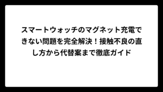スマートウォッチのマグネット充電できない問題を完全解決！接触不良の直し方から代替案まで徹底ガイド