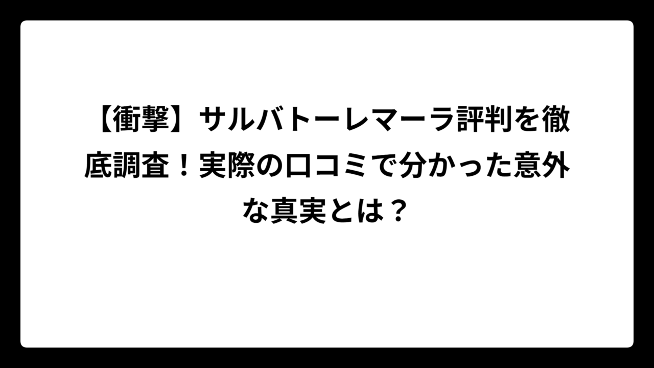 【衝撃】サルバトーレマーラ評判を徹底調査！実際の口コミで分かった意外な真実とは？
