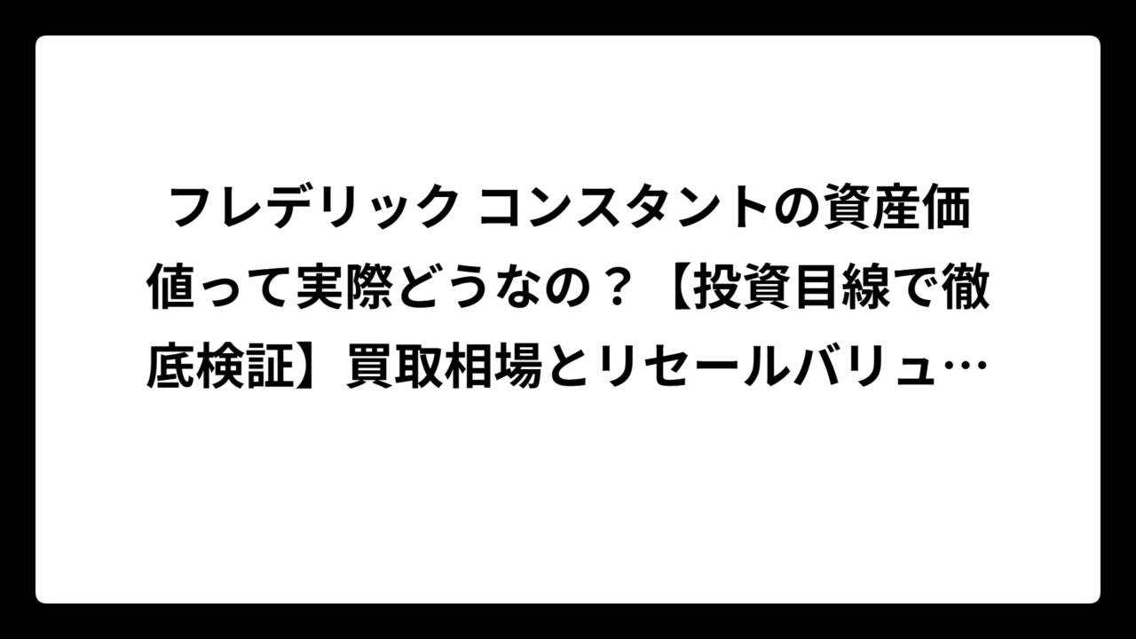 フレデリック コンスタントの資産価値って実際どうなの？【投資目線で徹底検証】買取相場とリセールバリューの真実を大公開！