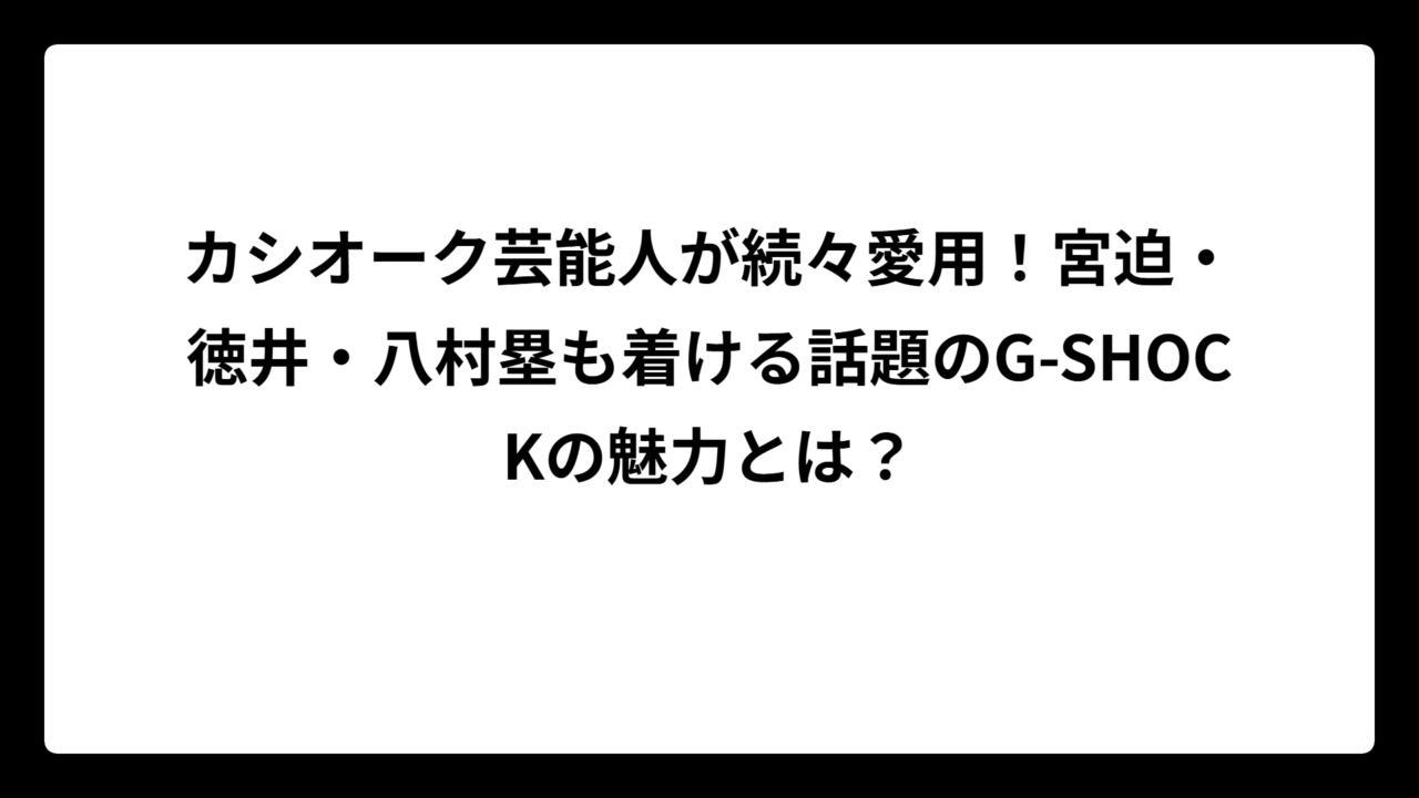 カシオーク芸能人が続々愛用！宮迫・徳井・八村塁も着ける話題のG-SHOCKの魅力とは？