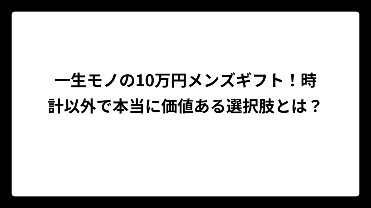 一生モノの10万円メンズギフト！時計以外で本当に価値ある選択肢とは？