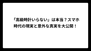 「高級時計いらない」は本当？スマホ時代の現実と意外な真実を大公開！