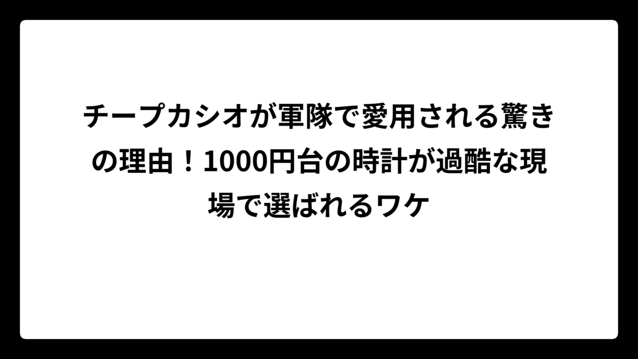 チープカシオが軍隊で愛用される驚きの理由！1000円台の時計が過酷な現場で選ばれるワケ