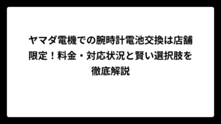 ヤマダ電機での腕時計電池交換は店舗限定！料金・対応状況と賢い選択肢を徹底解説