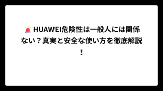 🚨HUAWEI危険性は一般人には関係ない？真実と安全な使い方を徹底解説！