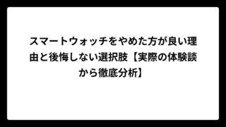 スマートウォッチをやめた方が良い理由と後悔しない選択肢【実際の体験談から徹底分析】