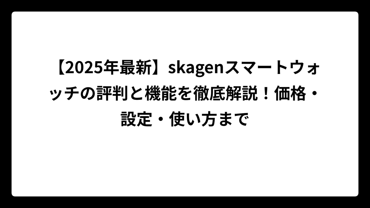【2025年最新】skagenスマートウォッチの評判と機能を徹底解説！価格・設定・使い方まで