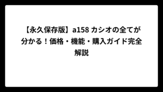 【永久保存版】a158 カシオの全てが分かる！価格・機能・購入ガイド完全解説