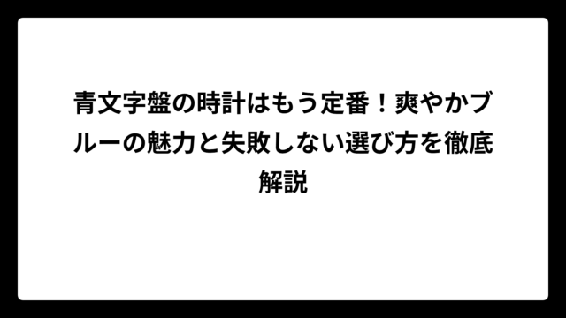 青文字盤の時計はもう定番！爽やかブルーの魅力と失敗しない選び方を徹底解説